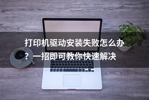 打印机驱动安装失败怎么办？一招即可教你快速解决