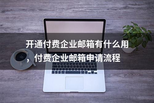 开通付费企业邮箱有什么用，付费企业邮箱申请流程