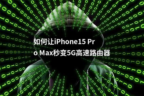 如何让iPhone15 Pro Max秒变5G高速路由器