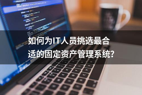 如何为IT人员挑选最合适的固定资产管理系统？