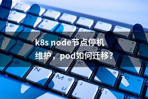 k8s node节点停机维护，pod如何迁移？