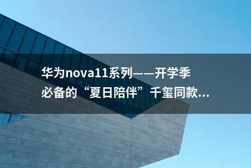 华为nova11系列——开学季必备的“夏日陪伴”千玺同款手机