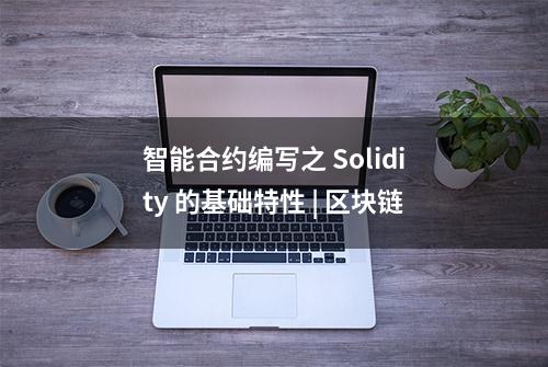 智能合约编写之 Solidity 的基础特性 | 区块链