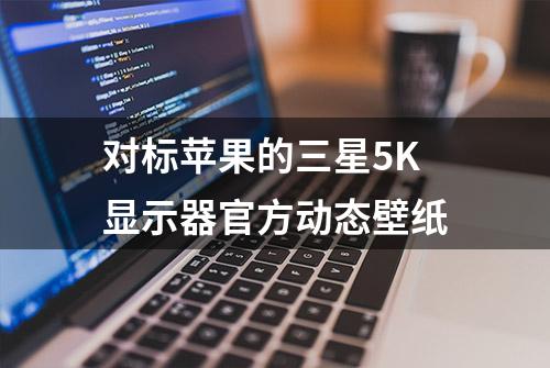 对标苹果的三星5K显示器官方动态壁纸