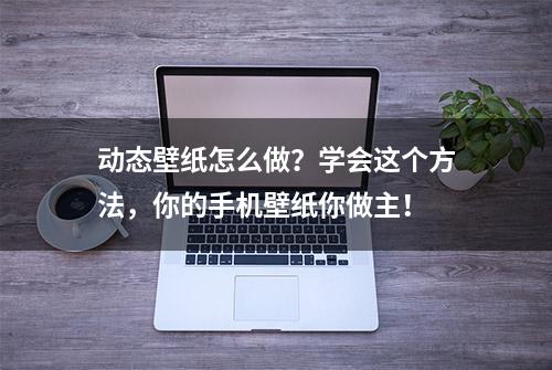 动态壁纸怎么做？学会这个方法，你的手机壁纸你做主！