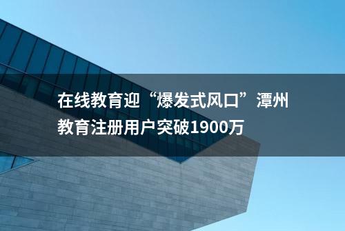 在线教育迎“爆发式风口”潭州教育注册用户突破1900万