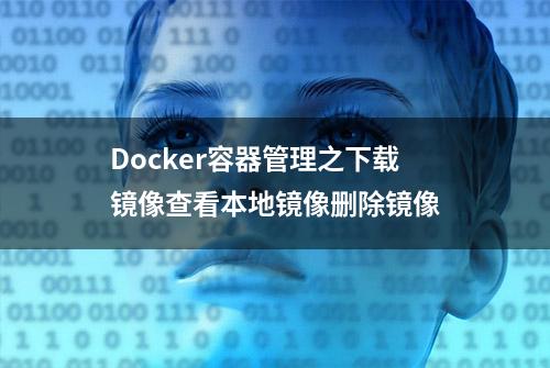 Docker容器管理之下载镜像查看本地镜像删除镜像