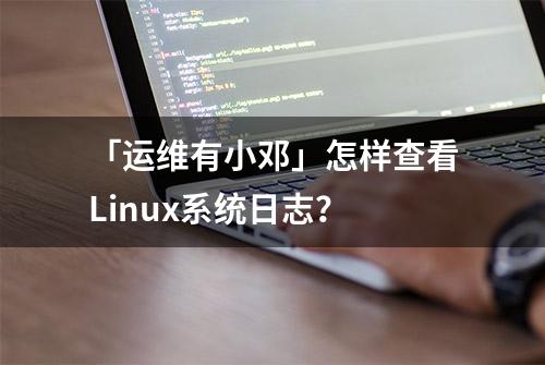 「运维有小邓」怎样查看Linux系统日志？