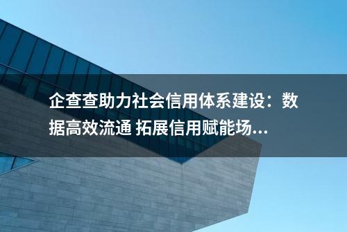 企查查助力社会信用体系建设：数据高效流通 拓展信用赋能场景