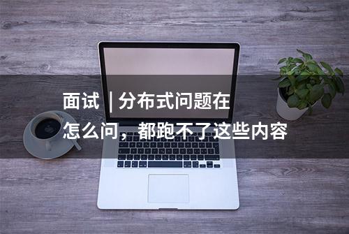 面试  | 分布式问题在怎么问，都跑不了这些内容