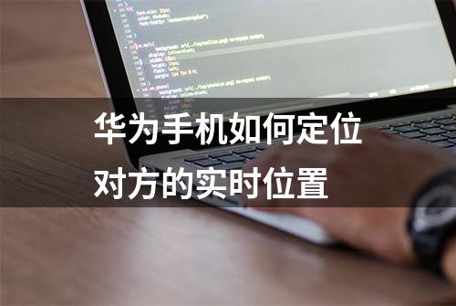 华为手机如何定位对方的实时位置