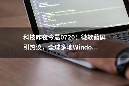 科技昨夜今晨0720：微软蓝屏引热议，全球多地Windows崩溃