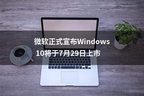 微软正式宣布Windows 10将于7月29日上市