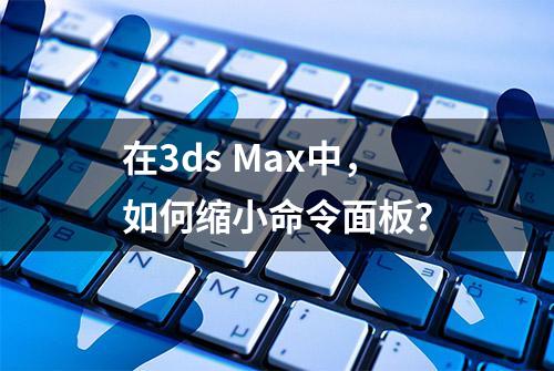 在3ds Max中，如何缩小命令面板？