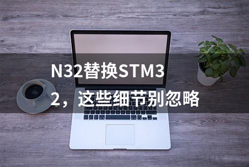 N32替换STM32，这些细节别忽略