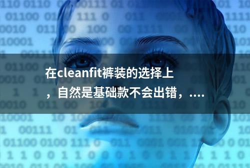 在cleanfit裤装的选择上，自然是基础款不会出错，...