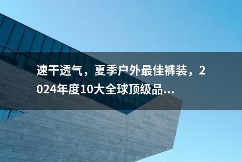 速干透气，夏季户外最佳裤装，2024年度10大全球顶级品牌速干短裤