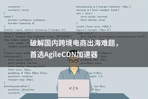 破解国内跨境电商出海难题，首选AgileCDN加速器