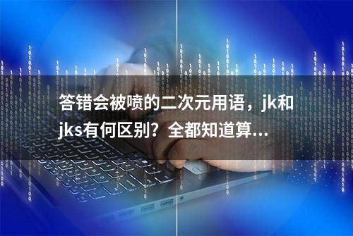 答错会被喷的二次元用语，jk和jks有何区别？全都知道算我输