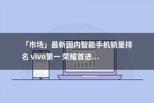 「市场」最新国内智能手机销量排名 vivo第一 荣耀首进前五