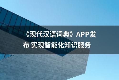 《现代汉语词典》APP发布 实现智能化知识服务