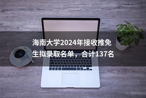 海南大学2024年接收推免生拟录取名单，合计137名