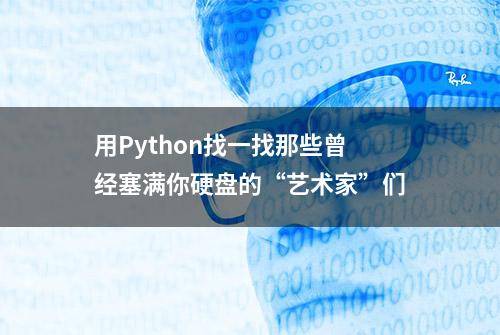 用Python找一找那些曾经塞满你硬盘的“艺术家”们