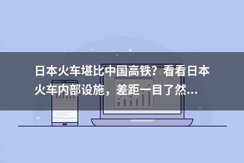 日本火车堪比中国高铁？看看日本火车内部设施，差距一目了然！