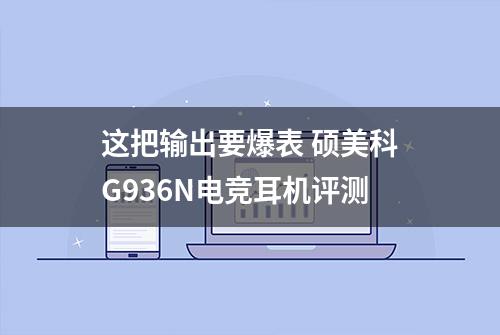 这把输出要爆表 硕美科G936N电竞耳机评测