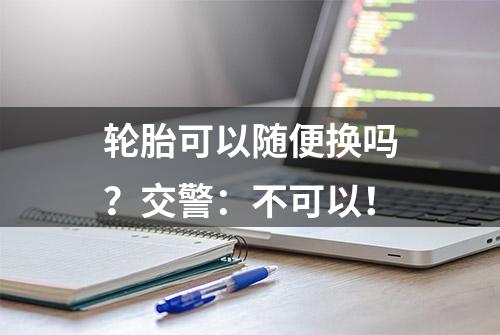 轮胎可以随便换吗？交警：不可以！