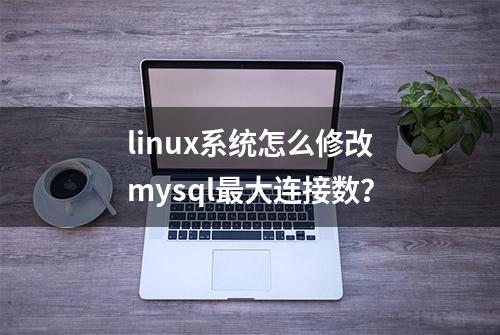 linux系统怎么修改mysql最大连接数？