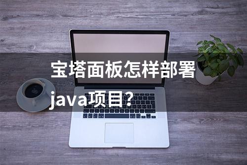 宝塔面板怎样部署java项目？