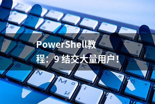 PowerShell教程：9 结交大量用户！