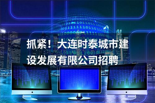 抓紧！大连时泰城市建设发展有限公司招聘