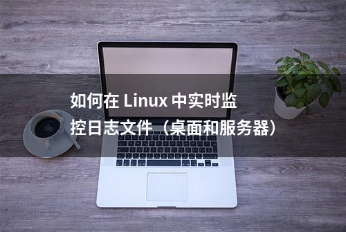 如何在 Linux 中实时监控日志文件（桌面和服务器）