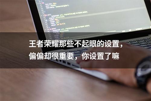 王者荣耀那些不起眼的设置，偏偏却很重要，你设置了嘛