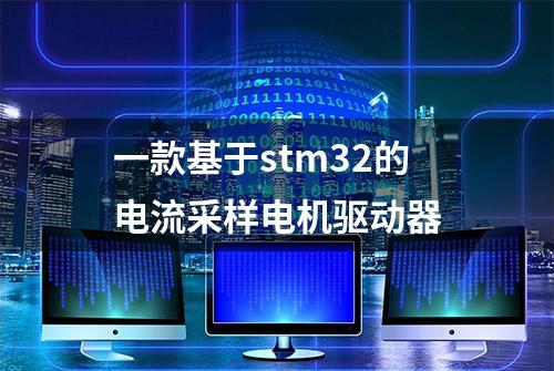 一款基于stm32的电流采样电机驱动器