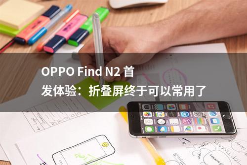 OPPO Find N2 首发体验：折叠屏终于可以常用了