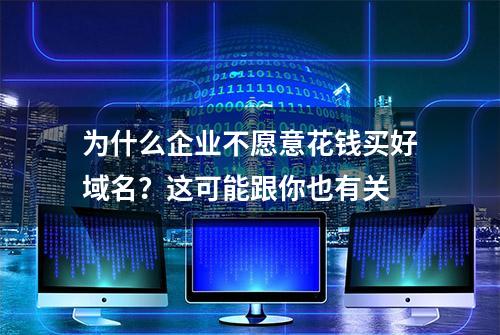 为什么企业不愿意花钱买好域名？这可能跟你也有关