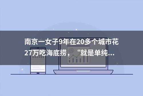 南京一女子9年在20多个城市花27万吃海底捞，“就是单纯馋”