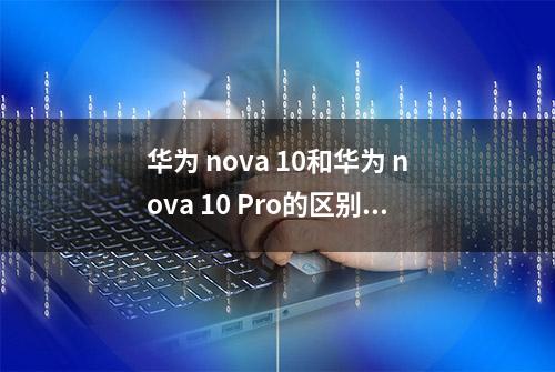 华为 nova 10和华为 nova 10 Pro的区别在哪？怎么选择？