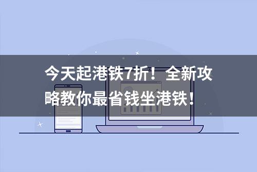 今天起港铁7折！全新攻略教你最省钱坐港铁！