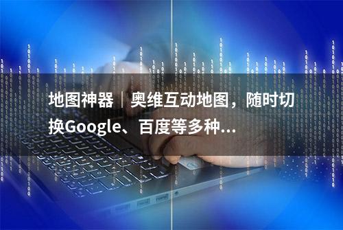 地图神器｜奥维互动地图，随时切换Google、百度等多种知名地图