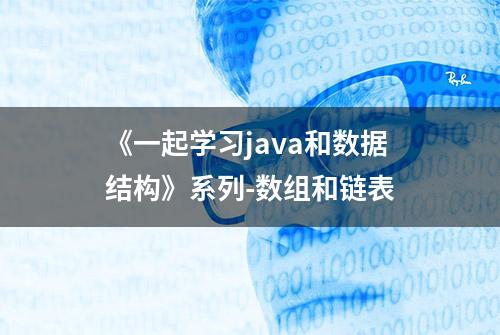 《一起学习java和数据结构》系列-数组和链表