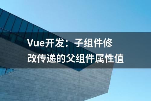 Vue开发：子组件修改传递的父组件属性值