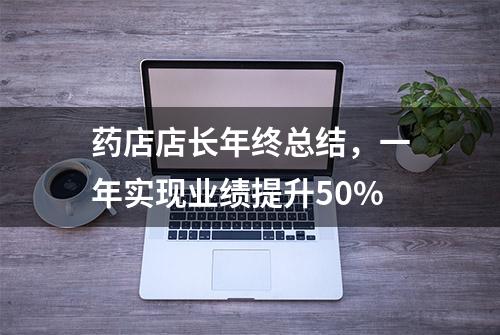 药店店长年终总结，一年实现业绩提升50%