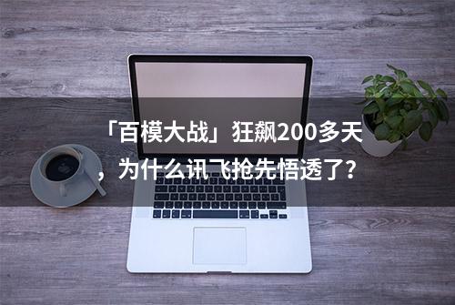 「百模大战」狂飙200多天，为什么讯飞抢先悟透了？