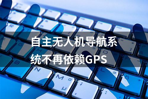 自主无人机导航系统不再依赖GPS