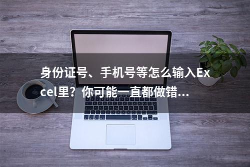 身份证号、手机号等怎么输入Excel里？你可能一直都做错了