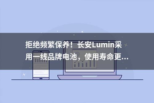 拒绝频繁保养！长安Lumin采用一线品牌电池，使用寿命更长